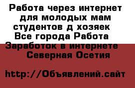 Работа через интернет для молодых мам,студентов,д/хозяек - Все города Работа » Заработок в интернете   . Северная Осетия